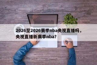 2026至2026赛季nba央视直播吗，央视直播新赛季nba？