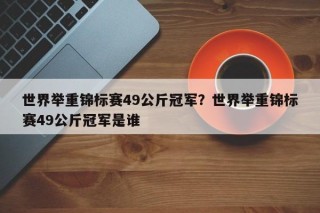 世界举重锦标赛49公斤冠军？世界举重锦标赛49公斤冠军是谁