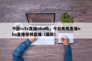 今日cctv直播nba吗，今日央视直播nba直播视频直播（最新）