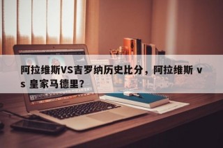 阿拉维斯VS吉罗纳历史比分，阿拉维斯 vs 皇家马德里？
