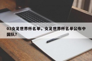 03女足世界杯名单，女足世界杯名单公布中国队？