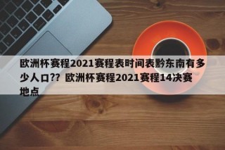 欧洲杯赛程2021赛程表时间表黔东南有多少人口?？欧洲杯赛程2021赛程14决赛地点