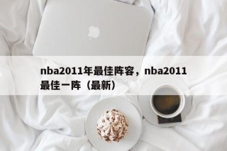 nba2011年最佳阵容，nba2011最佳一阵（最新）