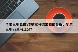 毕尔巴鄂竞技VS皇家马德里赛前分析，毕尔巴鄂vs皇马比分？