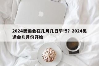 2024奥运会在几月几日举行？2024奥运会几月份开始