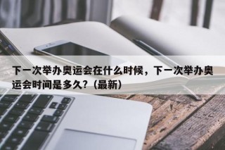 下一次举办奥运会在什么时候，下一次举办奥运会时间是多久?（最新）