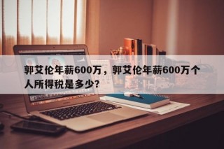 郭艾伦年薪600万，郭艾伦年薪600万个人所得税是多少？