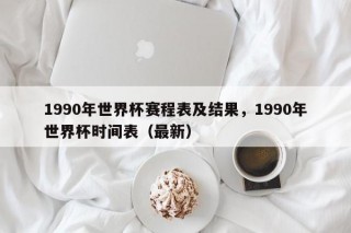 1990年世界杯赛程表及结果，1990年世界杯时间表（最新）