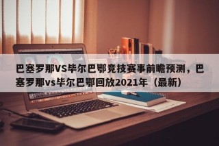 巴塞罗那VS毕尔巴鄂竞技赛事前瞻预测，巴塞罗那vs毕尔巴鄂回放2021年（最新）
