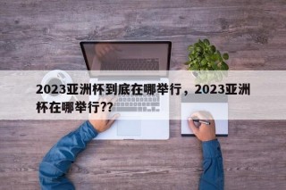 2023亚洲杯到底在哪举行，2023亚洲杯在哪举行?？