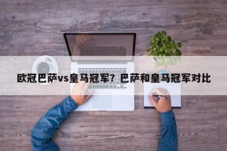 欧冠巴萨vs皇马冠军？巴萨和皇马冠军对比