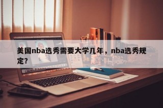 美国nba选秀需要大学几年，nba选秀规定？
