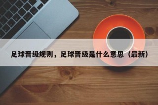 足球晋级规则，足球晋级是什么意思（最新）