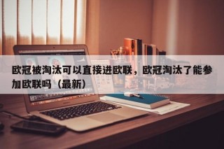 欧冠被淘汰可以直接进欧联，欧冠淘汰了能参加欧联吗（最新）