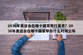 2036年奥运会在哪个国家举行夏季？2036年奥运会在哪个国家举办什么时候公布