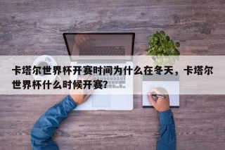 卡塔尔世界杯开赛时间为什么在冬天，卡塔尔世界杯什么时候开赛？