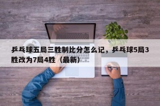 乒乓球五局三胜制比分怎么记，乒乓球5局3胜改为7局4胜（最新）