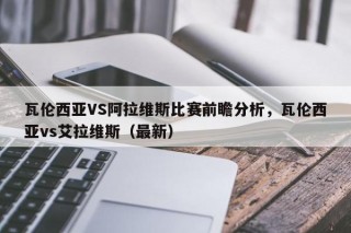 瓦伦西亚VS阿拉维斯比赛前瞻分析，瓦伦西亚vs艾拉维斯（最新）