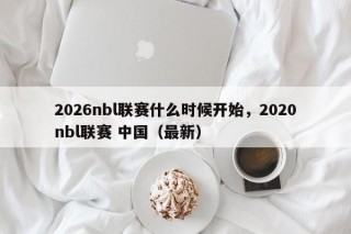 2026nbl联赛什么时候开始，2020nbl联赛 中国（最新）