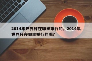 2014年世界杯在哪里举行的，2014年世界杯在哪里举行的呢？