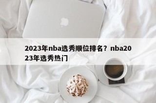 2023年nba选秀顺位排名？nba2023年选秀热门