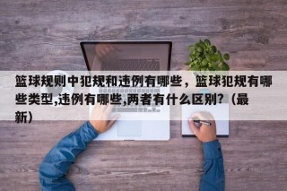 篮球规则中犯规和违例有哪些，篮球犯规有哪些类型,违例有哪些,两者有什么区别?（最新）