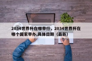 2034世界杯在哪举行，2034世界杯在哪个国家举办,具体日期（最新）