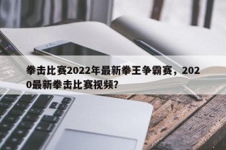 拳击比赛2022年最新拳王争霸赛，2020最新拳击比赛视频？