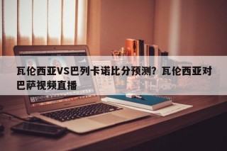 瓦伦西亚VS巴列卡诺比分预测？瓦伦西亚对巴萨视频直播