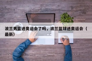 波兰男篮进奥运会了吗，波兰篮球进奥运会（最新）