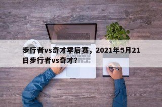 步行者vs奇才季后赛，2021年5月21日步行者vs奇才？