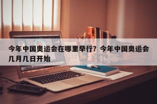 今年中国奥运会在哪里举行？今年中国奥运会几月几日开始
