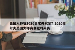 美国大师赛2026高尔夫冠军？2020高尔夫美国大师赛赛程时间表