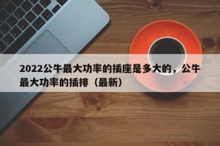 2022公牛最大功率的插座是多大的，公牛最大功率的插排（最新）