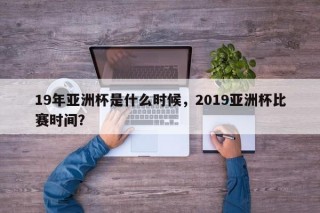 19年亚洲杯是什么时候，2019亚洲杯比赛时间？