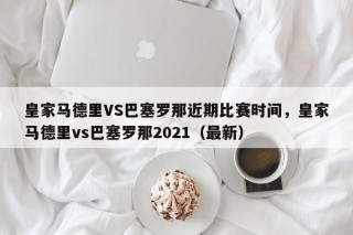 皇家马德里VS巴塞罗那近期比赛时间，皇家马德里vs巴塞罗那2021（最新）