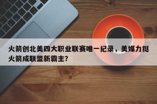 火箭创北美四大职业联赛唯一纪录，美媒力挺火箭成联盟新霸主？