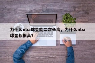 为什么nba球星能二次长高，为什么nba球星都很高？