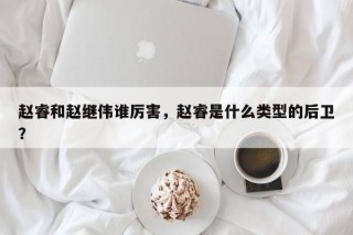 赵睿和赵继伟谁厉害，赵睿是什么类型的后卫？