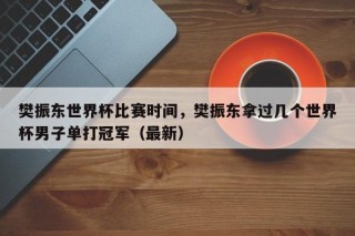 樊振东世界杯比赛时间，樊振东拿过几个世界杯男子单打冠军（最新）