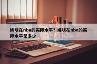 姚明在nba的实际水平？姚明在nba的实际水平是多少