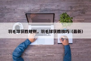 羽毛球获胜规则，羽毛球获胜技巧（最新）