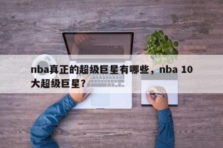 nba真正的超级巨星有哪些，nba 10大超级巨星？