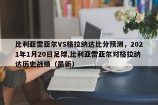 比利亚雷亚尔VS格拉纳达比分预测，2021年1月20日足球,比利亚雷亚尔对格拉纳达历史战绩（最新）