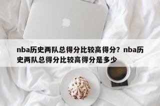 nba历史两队总得分比较高得分？nba历史两队总得分比较高得分是多少