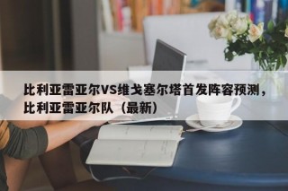 比利亚雷亚尔VS维戈塞尔塔首发阵容预测，比利亚雷亚尔队（最新）