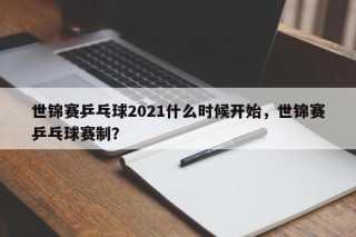 世锦赛乒乓球2021什么时候开始，世锦赛乒乓球赛制？