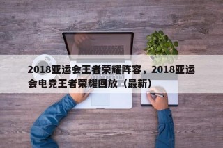2018亚运会王者荣耀阵容，2018亚运会电竞王者荣耀回放（最新）