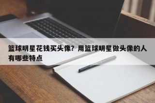 篮球明星花钱买头像？用篮球明星做头像的人有哪些特点