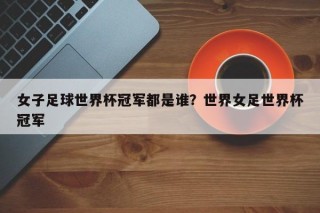 女子足球世界杯冠军都是谁？世界女足世界杯冠军